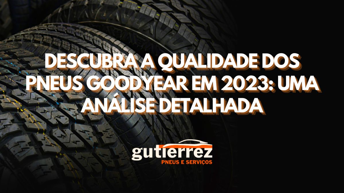 Descubra a Qualidade dos Pneus Goodyear em 2023: Uma Análise Detalhada